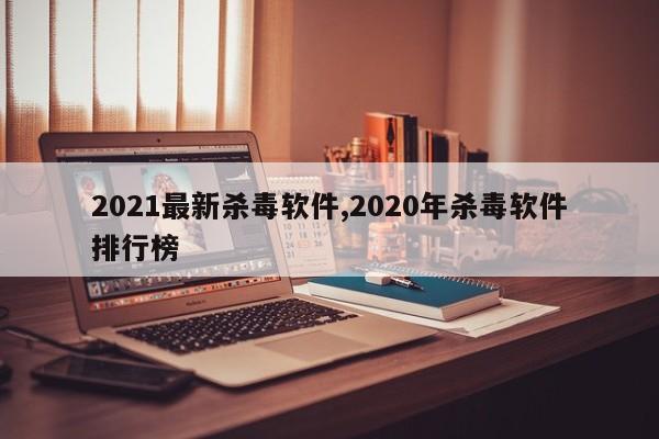 2021最新杀毒软件,2020年杀毒软件排行榜